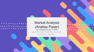 Market Analysis
(Analisa Pasar)
(by: Ir.Sugeng Endarsiwi, ST, MBA)
A K T I V I T A S D A L A M P A S A R
V A L U T A A S I N G
 