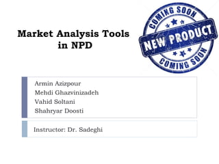 Market Analysis Tools 
in NPD 
Armin Azizpour 
Mehdi Ghazvinizadeh 
Vahid Soltani 
Shahryar Doosti 
Instructor: Dr. Sadeghi 
 