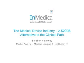 The Medical Device Industry – A $200B
    Alternative to the Clinical Path
                Stephen Holloway
 Market Analyst – Medical Imaging & Healthcare IT
 