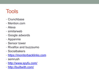 Tools
• Crunchbase
• Mention.com
• Alexa
• similarweb
• Google adwords
• Appannie
• Sensor tower
• Rivalfox and buzzsumo
• Socialbakers
• https://monitorbacklinks.com
• semrush
• http://www.spyfu.com/
• http://builtwith.com/
 