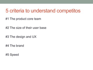 5 criteria to understand competitos
#1 The product core team
#2 The size of their user base
#3 The design and UX
#4 The brand
#5 Speed
 