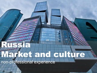 Russia
Market and culture
non-professional experience
 