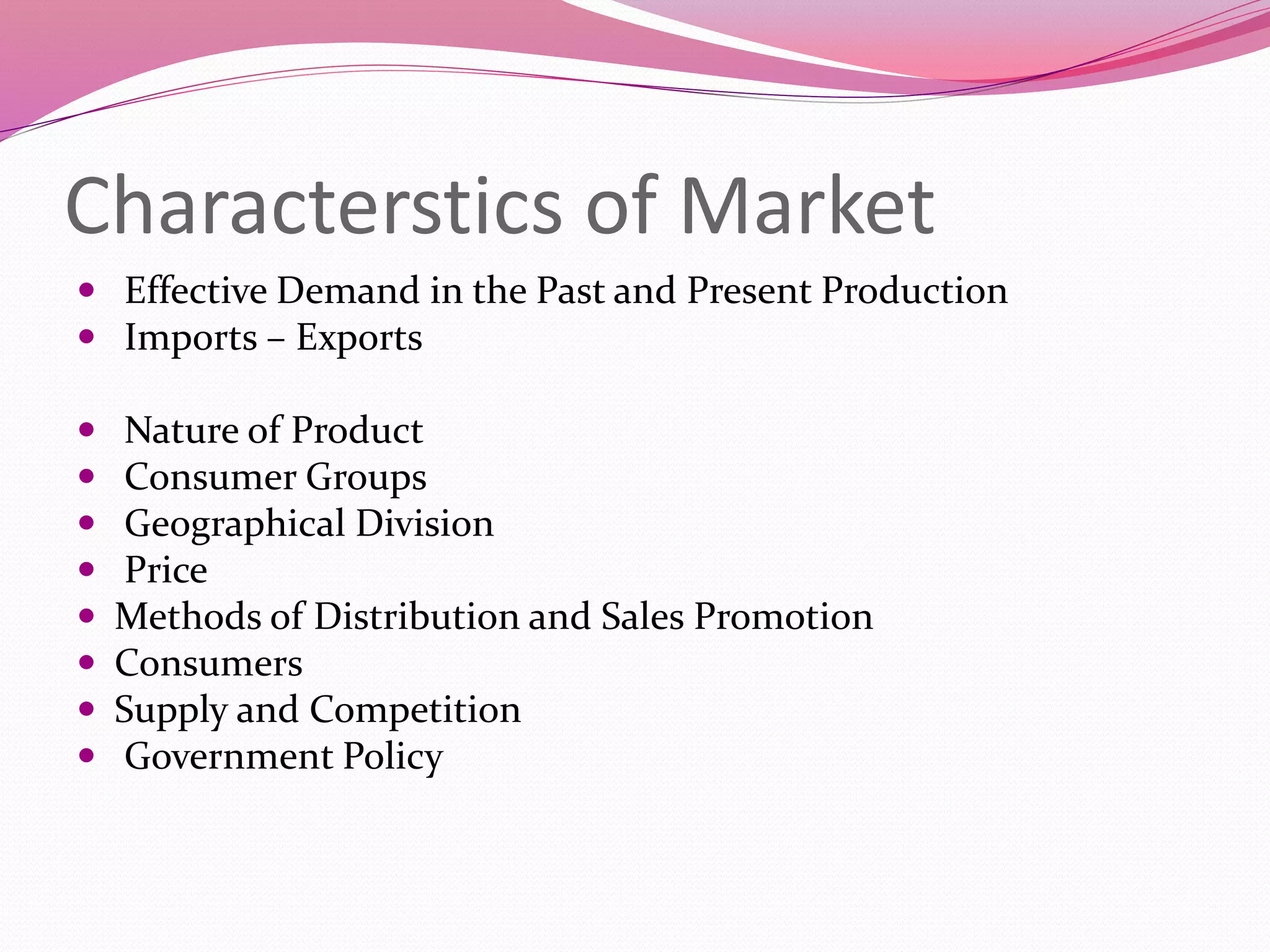 Characterstics of Market
 Effective Demand in the Past and Present Production
 Imports – Exports
 Nature of Product
 Consumer Groups
 Geographical Division
 Price
 Methods of Distribution and Sales Promotion
 Consumers
 Supply and Competition
 Government Policy
 