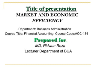 Title of presentation
       MARKET AND ECONOMIC
           EFFICIENCY
        Department: Business Administration
Course Title: Financial Accounting Course Code:ACC-134

                  Prepared for
                  MD, Ridwan Reza
            Lecturer Department of BUA
 