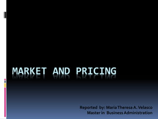 MARKET AND PRICING
Reported by: MariaTheresa A.Velasco
Master in Business Administration
 