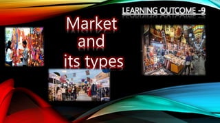 LEARNING OUTCOME -9
Market
and
its types
 