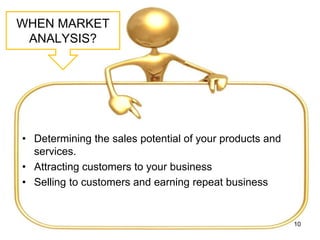WHEN MARKET
ANALYSIS?
• Determining the sales potential of your products and
services.
• Attracting customers to your business
• Selling to customers and earning repeat business
10
 