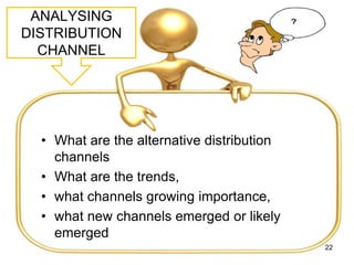 ANALYSING
DISTRIBUTION
CHANNEL
• What are the alternative distribution
channels
• What are the trends,
• what channels growing importance,
• what new channels emerged or likely
emerged
22
 