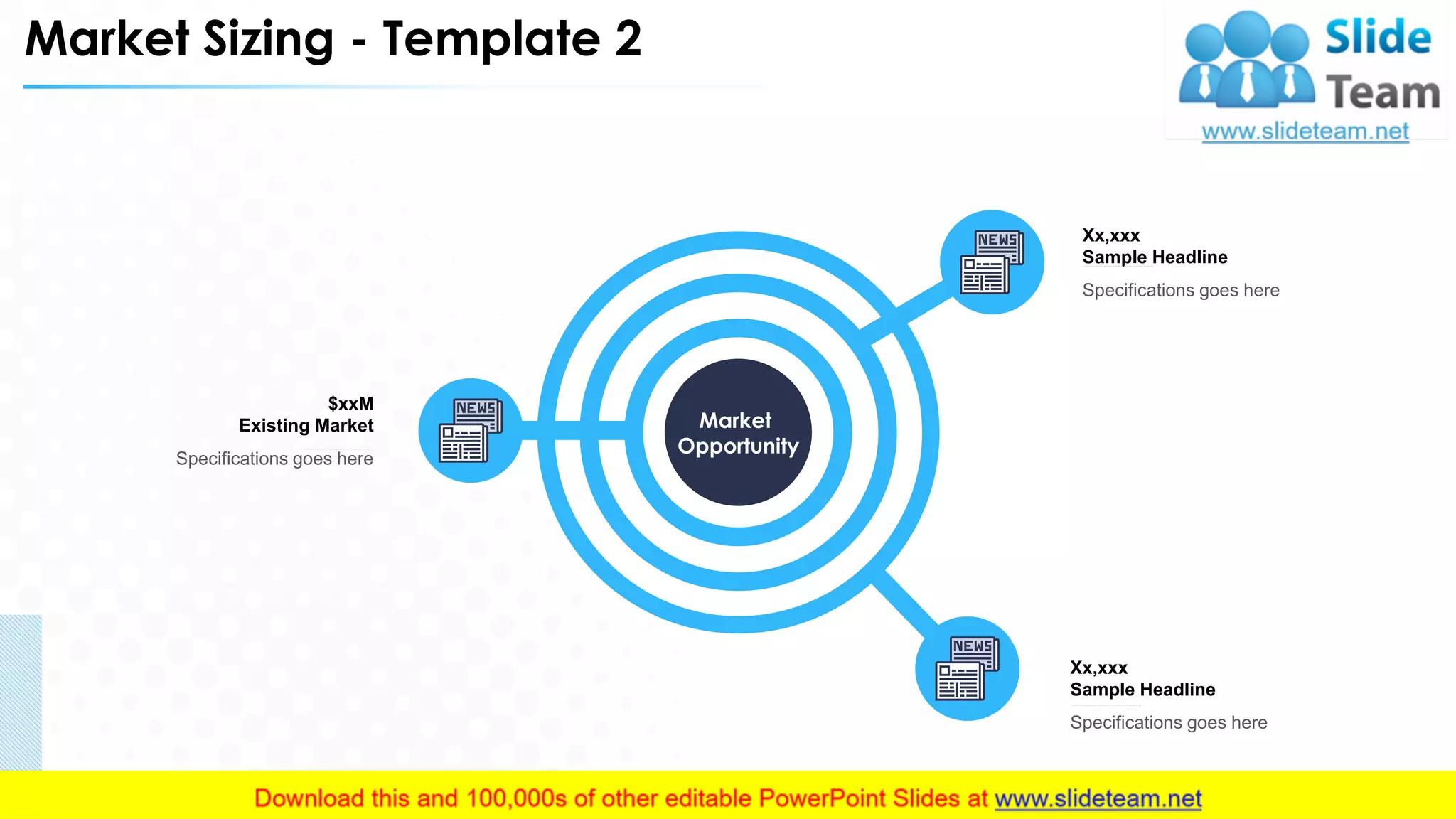 Market Sizing - Template 2
$xxM
Existing Market
Specifications goes here
Xx,xxx
Sample Headline
Specifications goes here
Xx,xxx
Sample Headline
Specifications goes here
Market
Opportunity
14
 