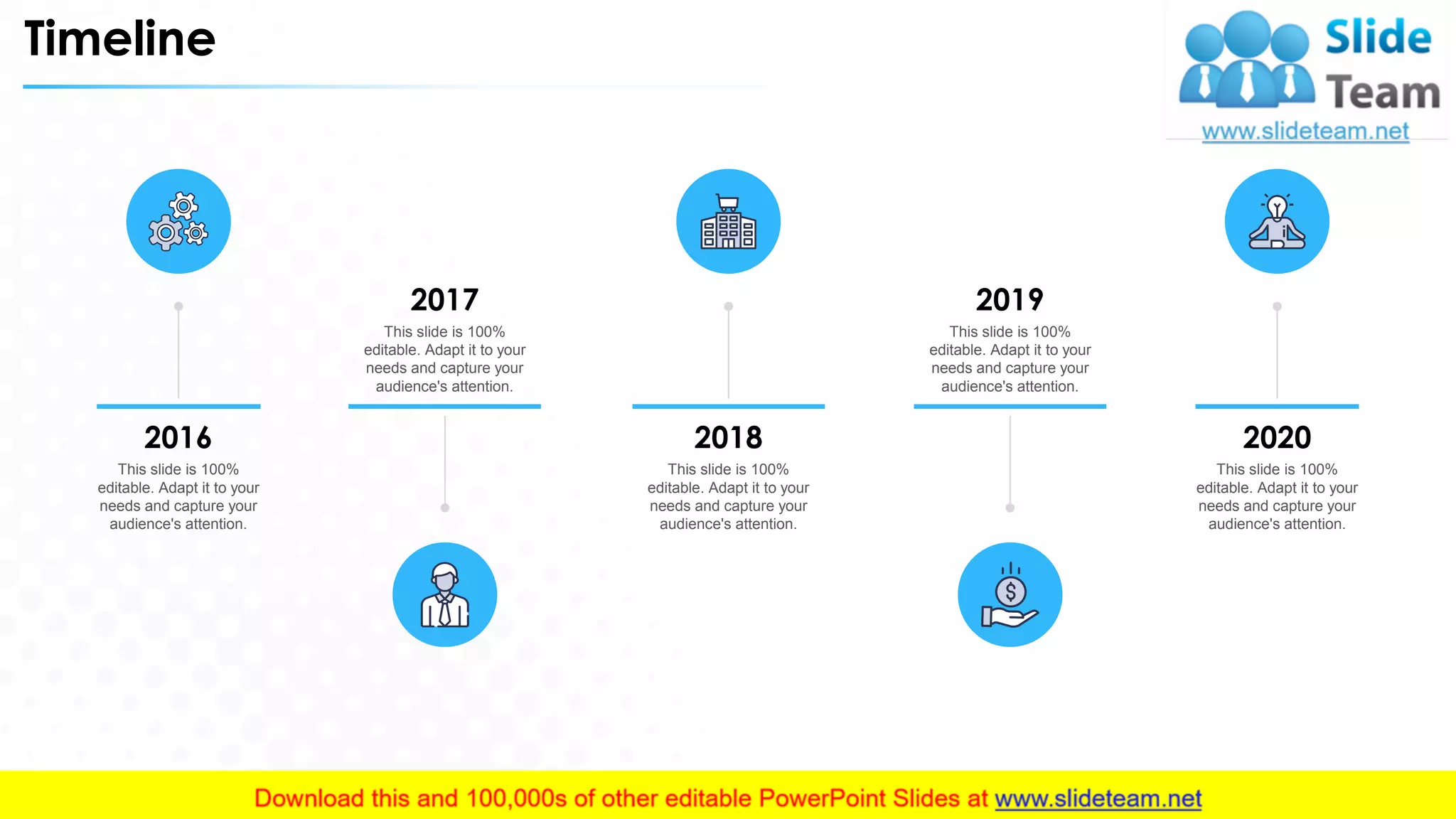 Timeline
This slide is 100%
editable. Adapt it to your
needs and capture your
audience's attention.
2017
This slide is 100%
editable. Adapt it to your
needs and capture your
audience's attention.
2019
This slide is 100%
editable. Adapt it to your
needs and capture your
audience's attention.
2016
This slide is 100%
editable. Adapt it to your
needs and capture your
audience's attention.
2020
This slide is 100%
editable. Adapt it to your
needs and capture your
audience's attention.
2018
34
 