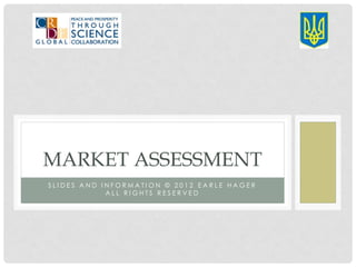 MARKET ASSESSMENT
SLIDES AND INFORMATION © 2012 EARLE HAGER
            ALL RIGHTS RESERVED
 