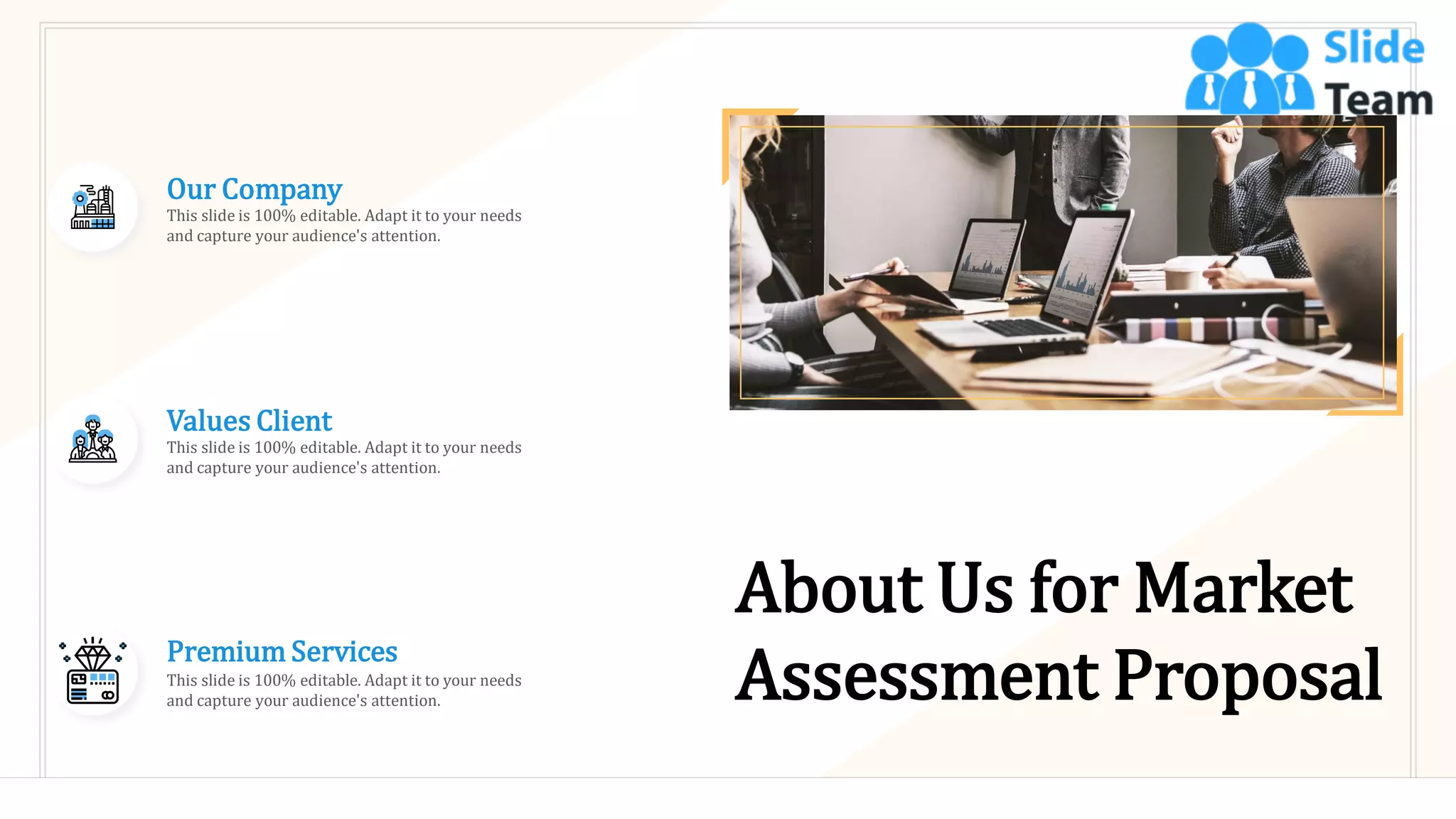 About Us for Market
Assessment Proposal
Our Company
This slide is 100% editable. Adapt it to your needs
and capture your audience's attention.
Values Client
This slide is 100% editable. Adapt it to your needs
and capture your audience's attention.
Premium Services
This slide is 100% editable. Adapt it to your needs
and capture your audience's attention.
32
 