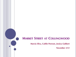 MARKET STREET AT COLLINGWOOD
Marcia Silva, Caitlin Peerson, Jessica Gabbert
November 2010
 