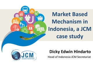 Market Based
Mechanism in
Indonesia, a JCM
case study
Dicky Edwin Hindarto
Head of Indonesia JCM Secretariat
 