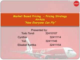Market Based Pricing - Pricing Strategy
               AirAsia
        “Now Everyone Can Fly”

              Presented by:
       Todo Tondi        32410107
   Cynthia                  32411114
       Yuli              32411146
   Elisabet Kartika         32411154
 