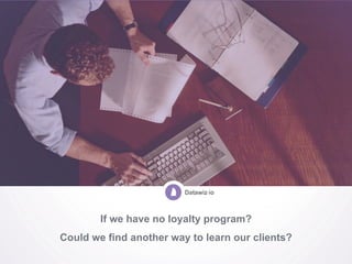 If we have no loyalty program?
Could we find another way to learn our clients?
 