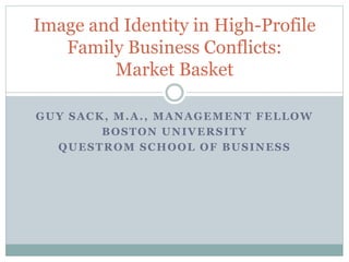 GUY SACK, M.A., MANAGEMENT FELLOW
BOSTON UNIVERSITY
QUESTROM SCHOOL OF BUSINESS
Image and Identity in High-Profile
Family Business Conflicts:
Market Basket
 
