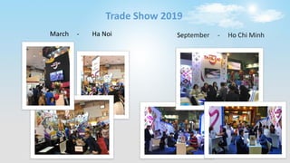 Trade Show 2019
March - Ha Noi September - Ho Chi Minh
 