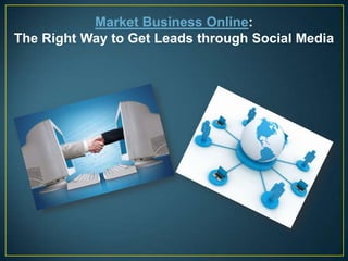 Market Business Online:
The Right Way to Get Leads through Social Media
 
