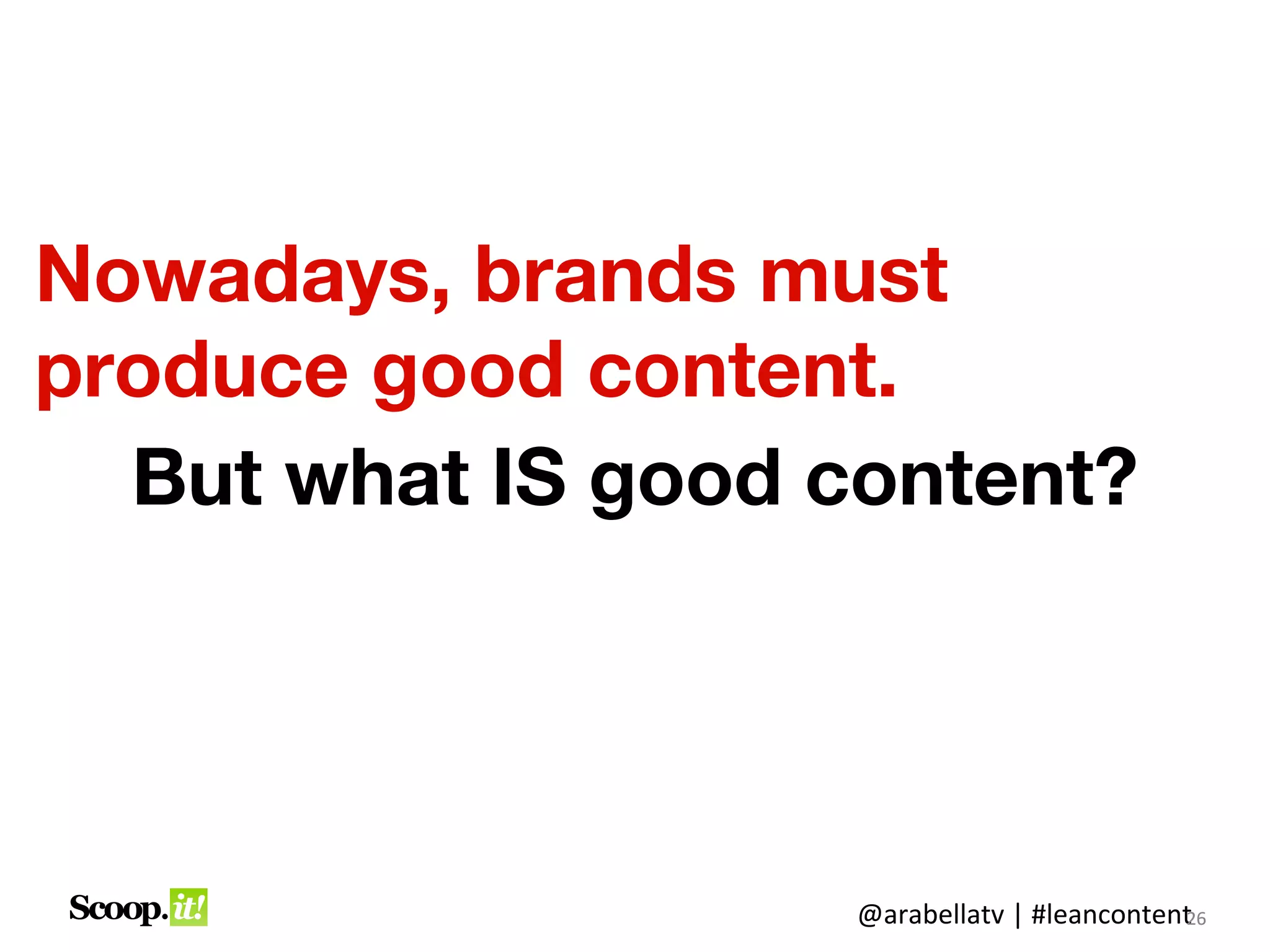 Nowadays, brands must
produce good content.
  But what IS good content?




                    @arabellatv | #leancontent6
                                             2
                                             26
 