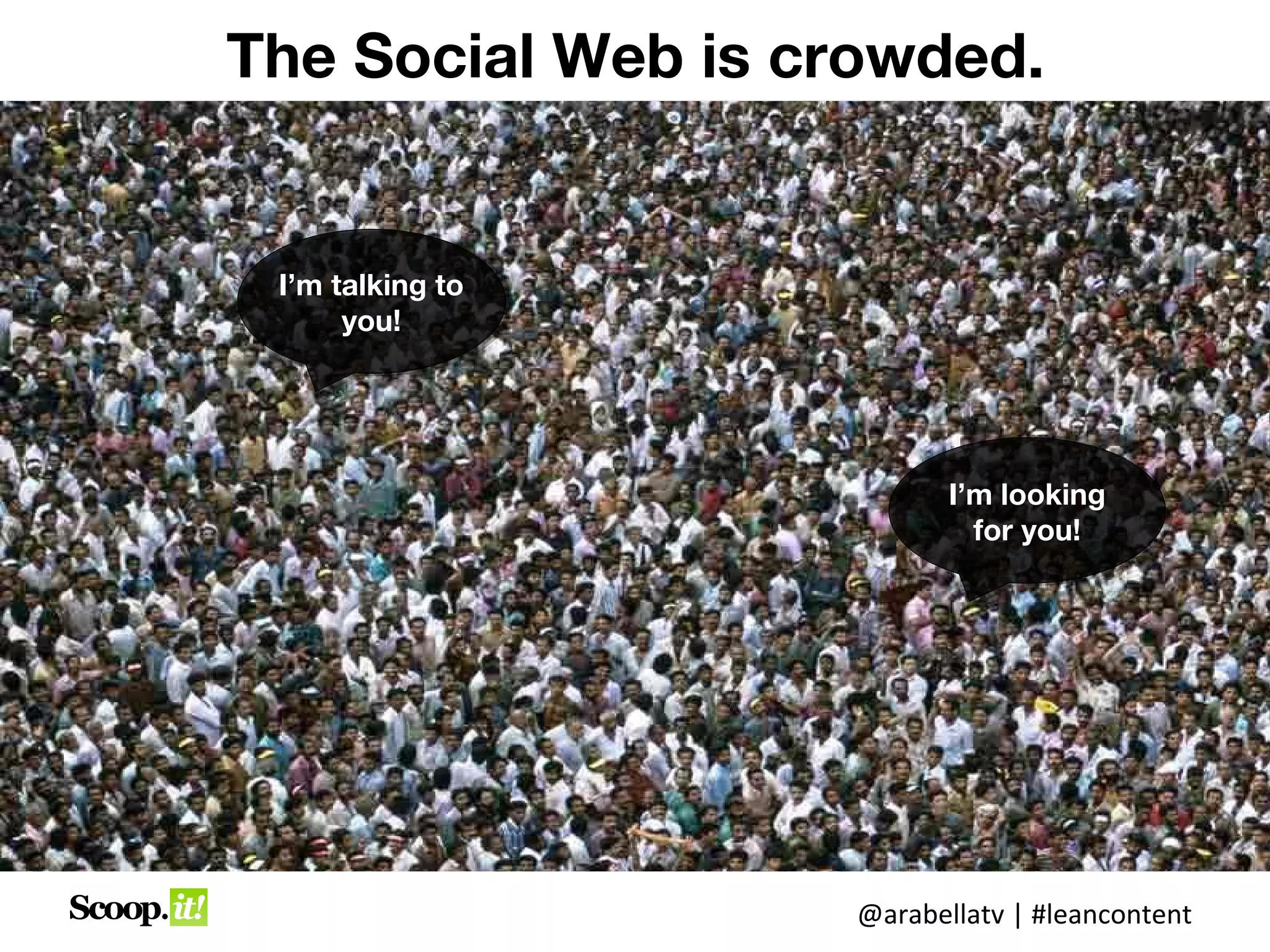 The Social Web is crowded.


 I’m talking to
      you!




                           I’m looking
                             for you!




                    @arabellatv | #leancontent
 