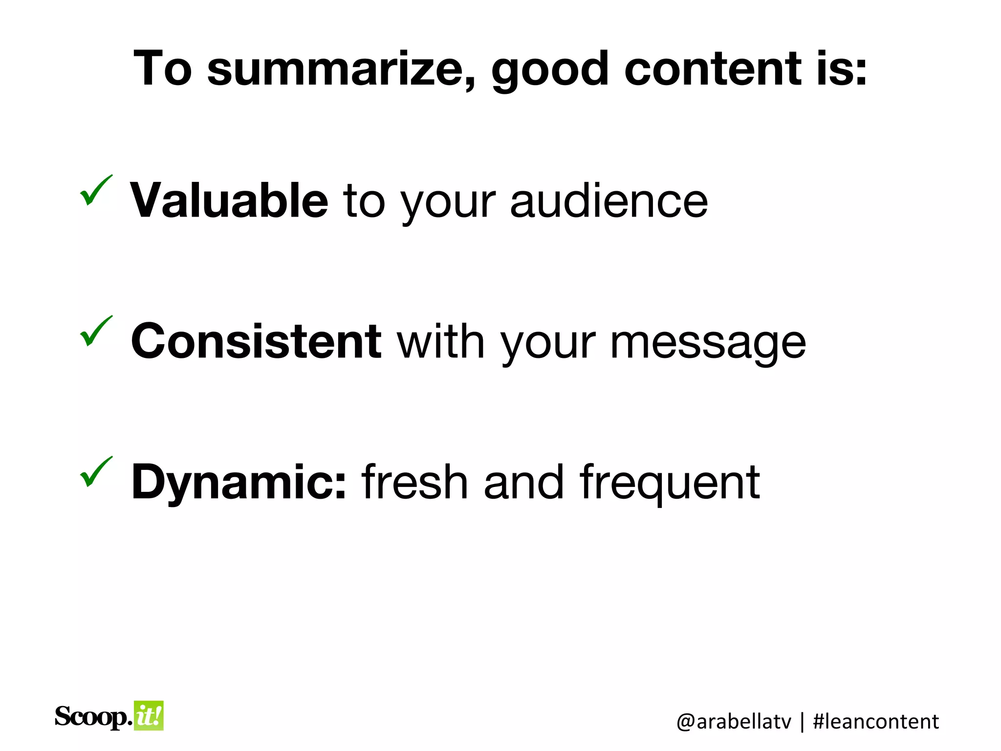 To summarize, good content is:

 Valuable to your audience

 Consistent with your message

 Dynamic: fresh and frequent



                         @arabellatv | #leancontent
 