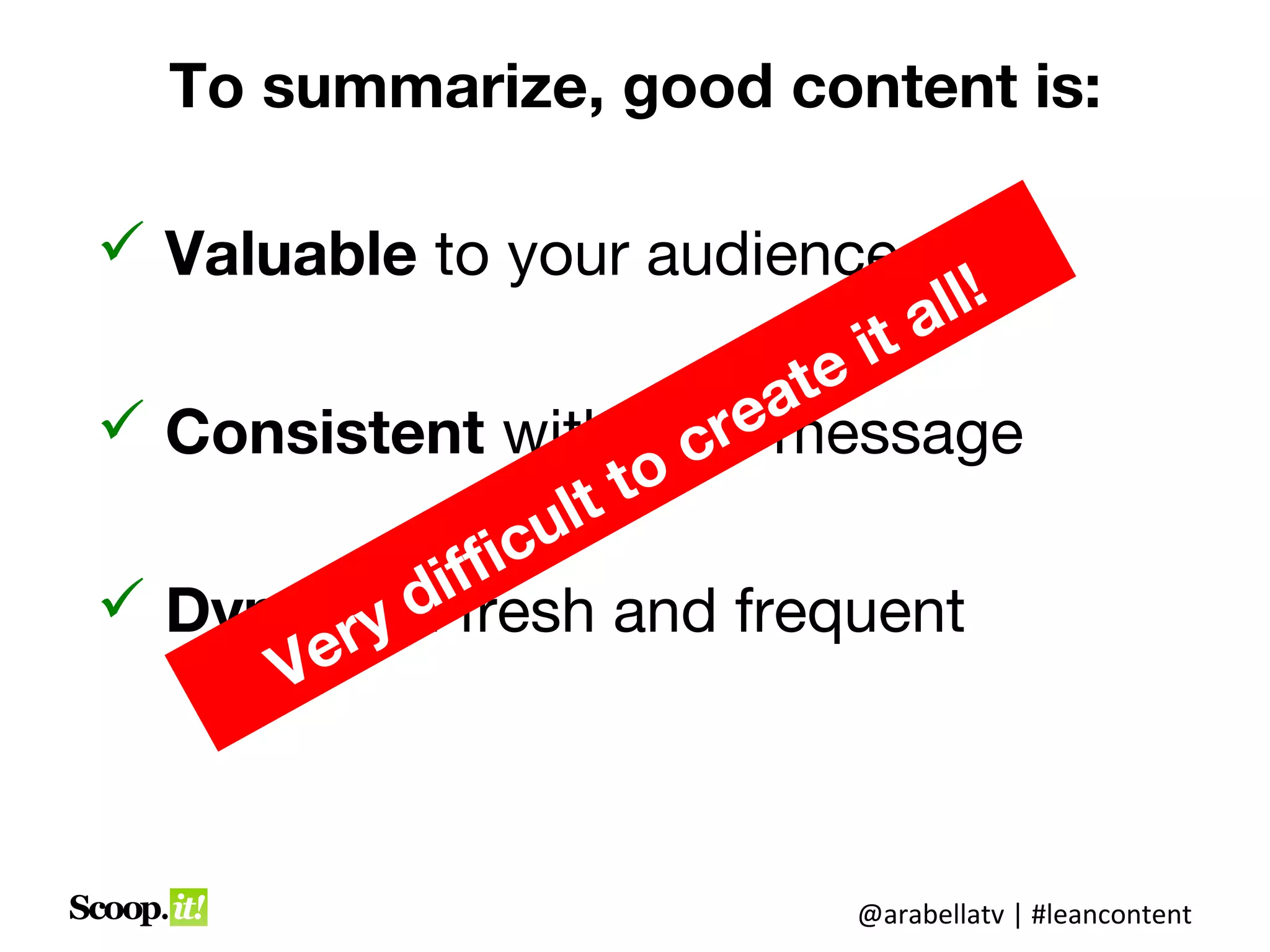 To summarize, good content is:

 Valuable to your audience
                                    all!
                                 it
                             ate
                           re
 Consistent with your message
                          c
                    lt to
                  u
             ff ic
            ifresh and frequent
 Dynamic: d
       ery
      V


                                @arabellatv | #leancontent
 