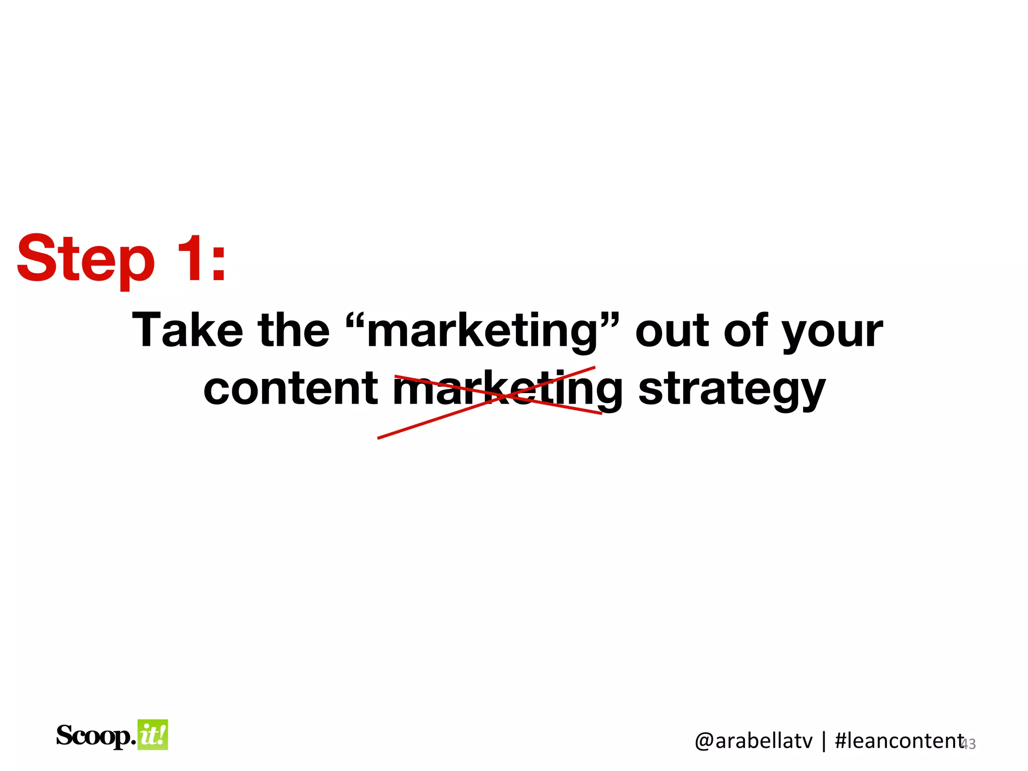 Step 1:
   Take the “marketing” out of your
      content marketing strategy




                          @arabellatv | #leancontent3
                                                   4
                                                   43
 