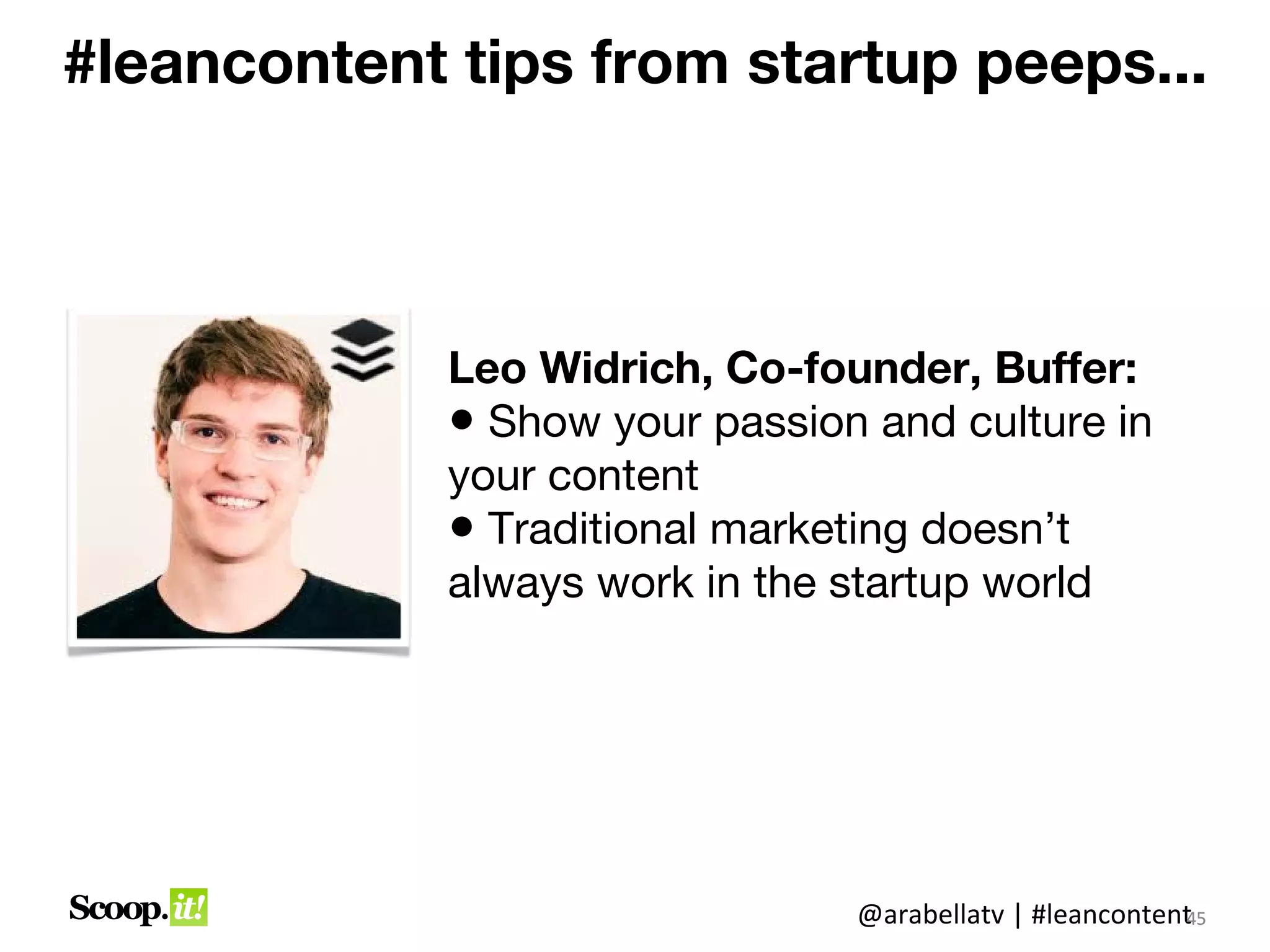 #leancontent tips from startup peeps...



             Leo Widrich, Co-founder, Buffer:
             • Show your passion and culture in
             your content
             • Traditional marketing doesn’t
             always work in the startup world




                                @arabellatv | #leancontent5
                                                         4
                                                         45
 