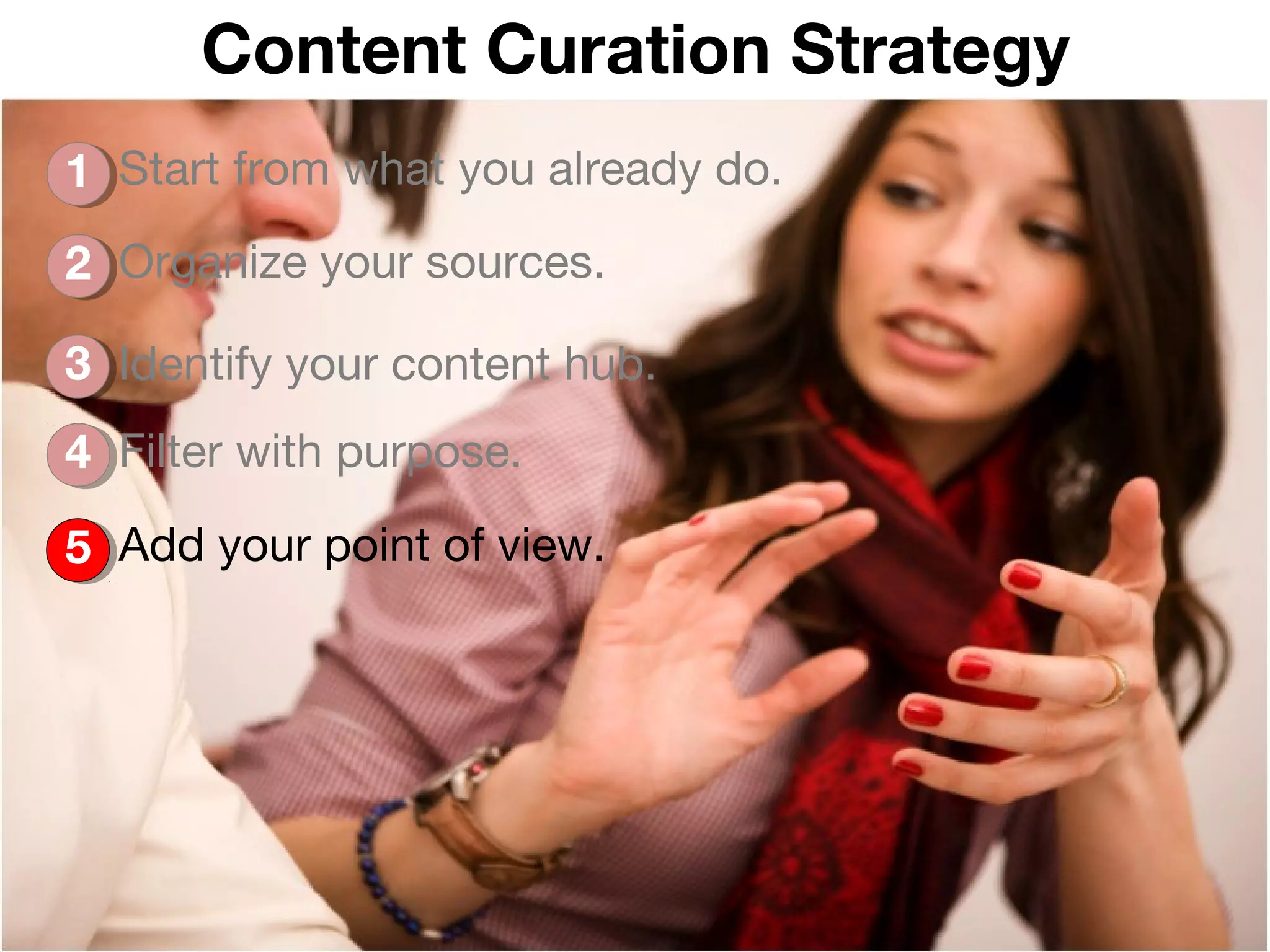 Content Curation Strategy
1 Start from what you already do.
2 Organize your sources.

3 Identify your content hub.
4 Filter with purpose.

5 Add your point of view.




                                    @arabellatv | #leancontent
 