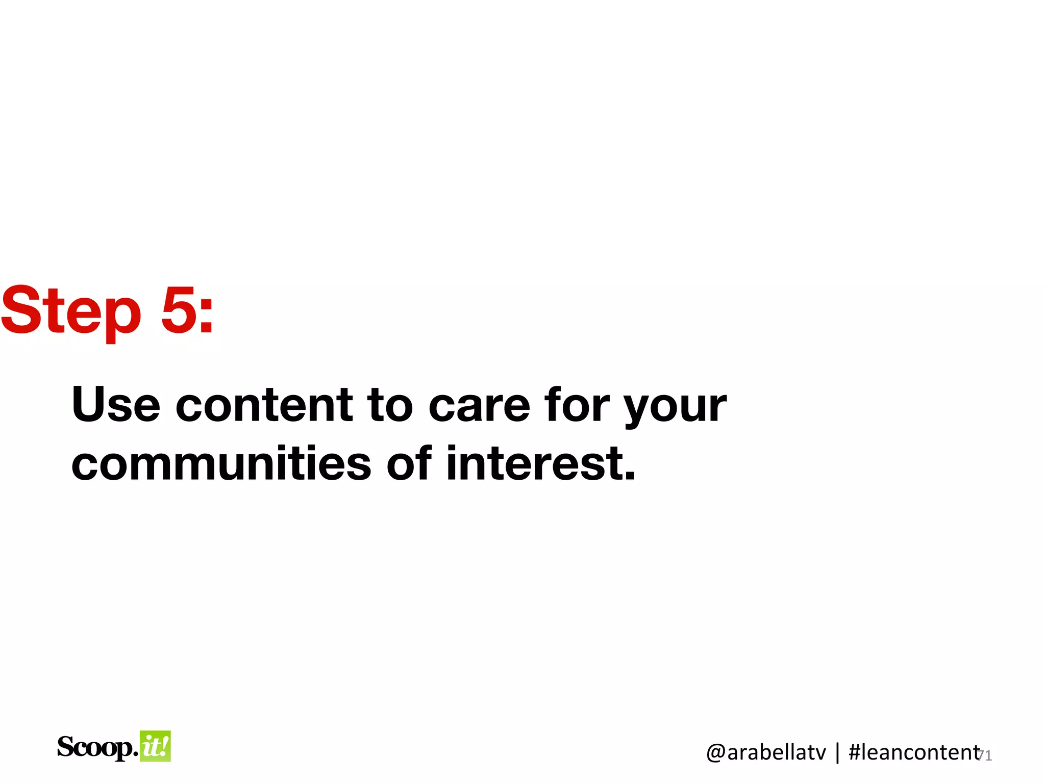 Step 5:
  Use content to care for your
  communities of interest.




                             @arabellatv | #leancontent1
                                                      7
                                                      71
 