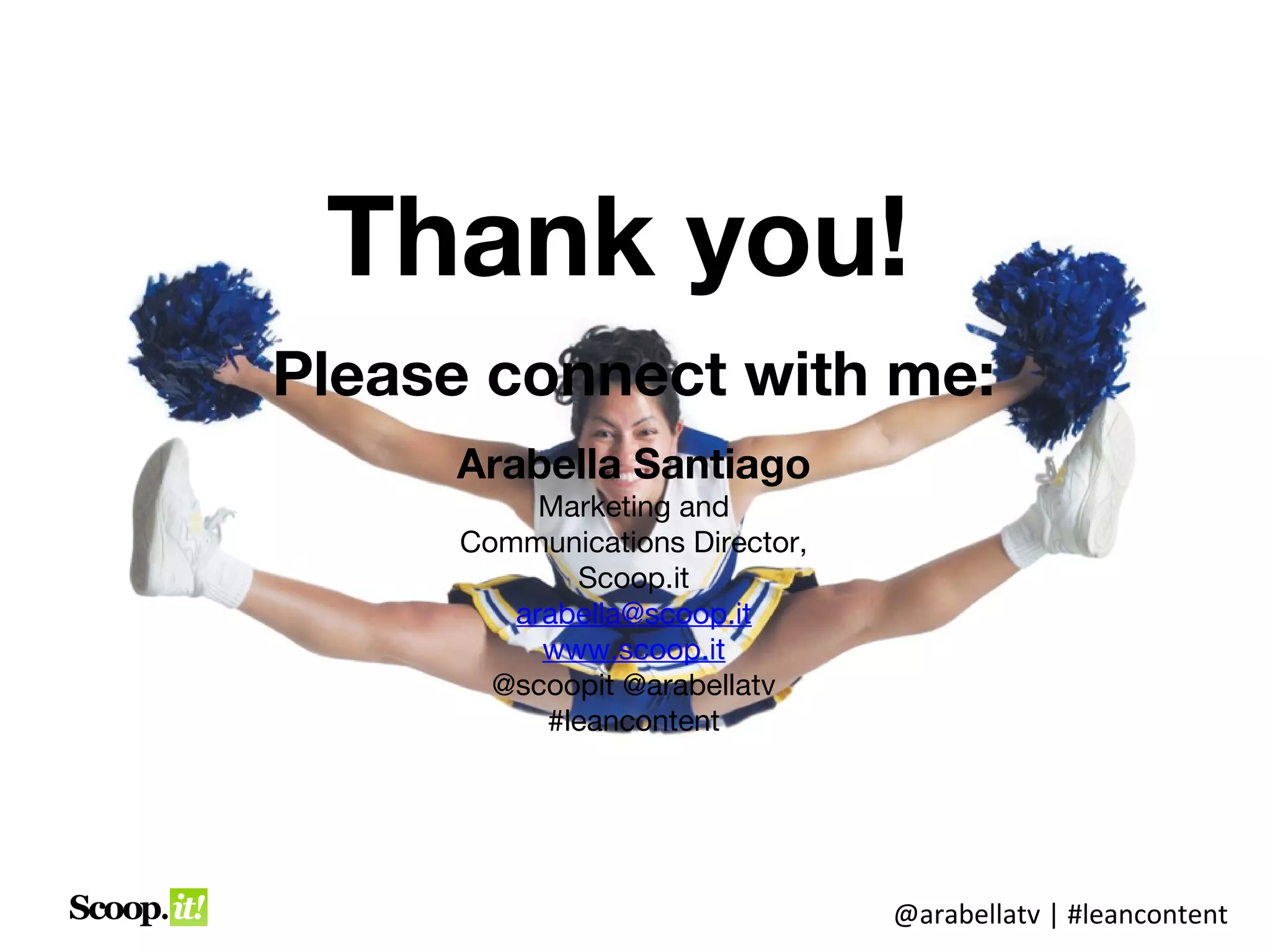 Thank you!
Please connect with me:
     Arabella Santiago
          Marketing and
     Communications Director,
            Scoop.it
        arabella@scoop.it
          www.scoop.it
       @scoopit @arabellatv
          #leancontent




                                @arabellatv | #leancontent
 