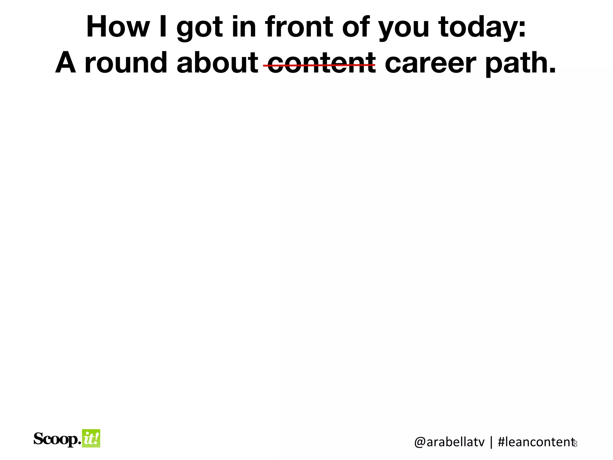 How I got in front of you today:
A round about content career path.




                        @arabellatv | #leancontent8
 