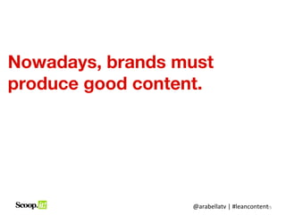 Nowadays, brands must
produce good content.




                  @arabellatv | #leancontent5
                            ...