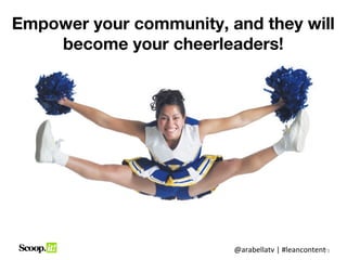 Empower your community, and they will
    become your cheerleaders!




                         @arabellatv | #leanconten...