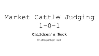 Market Cattle Judging
1-0-1
Children's Book
BY: Addison & Bailey Grant
 