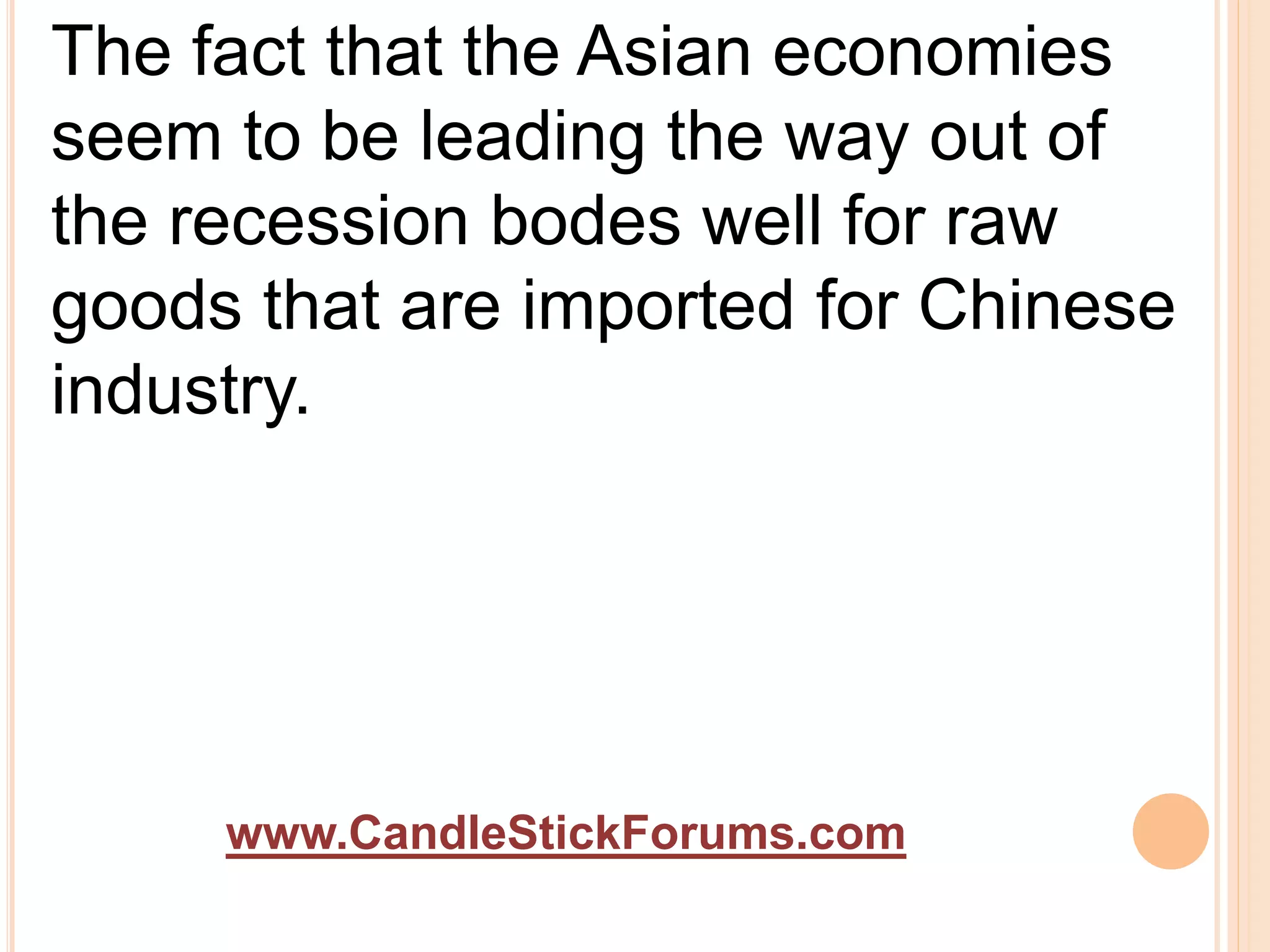www.CandleStickForums.com
The fact that the Asian economies
seem to be leading the way out of
the recession bodes well for raw
goods that are imported for Chinese
industry.
 