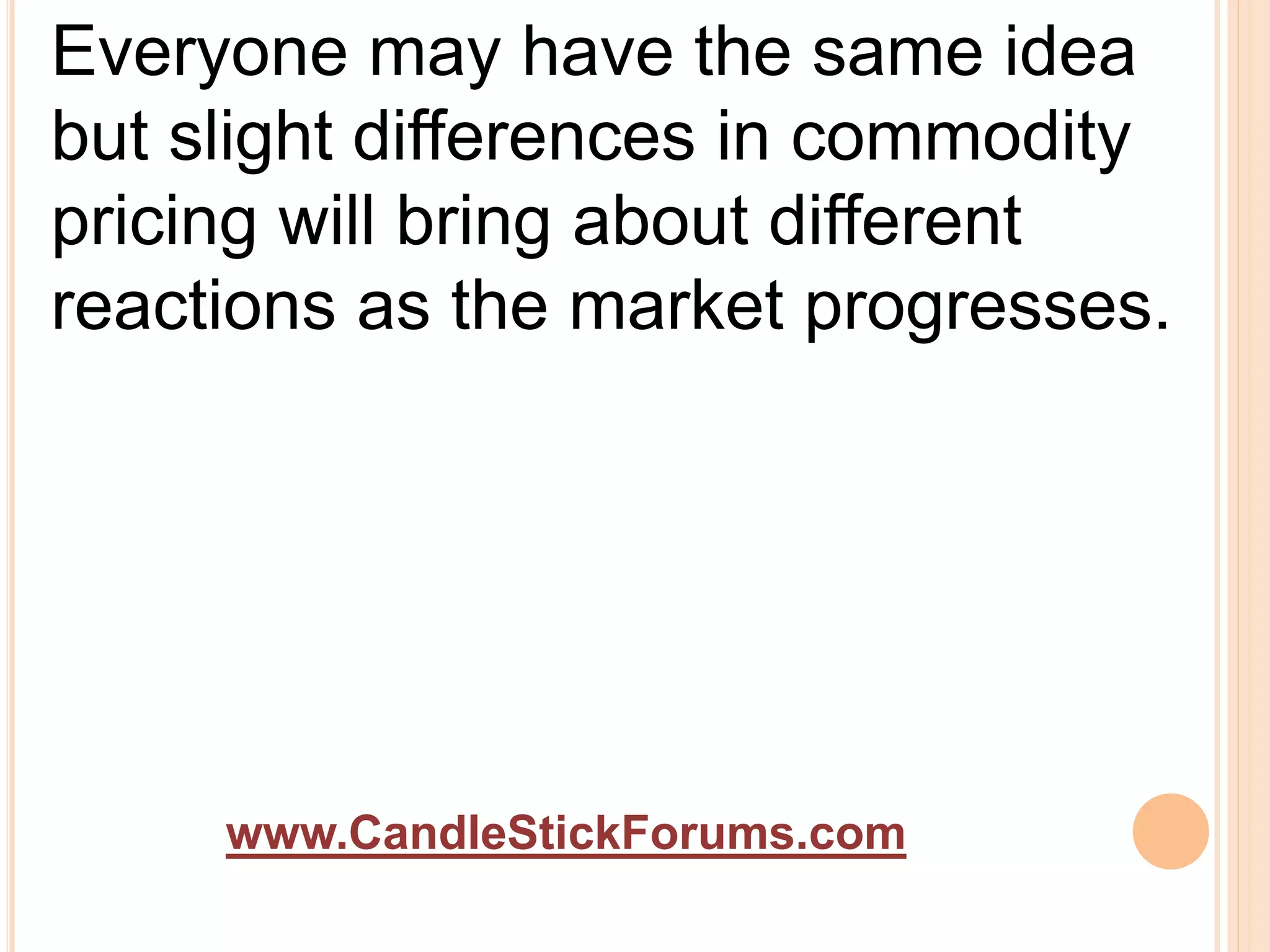 www.CandleStickForums.com
Everyone may have the same idea
but slight differences in commodity
pricing will bring about different
reactions as the market progresses.
 