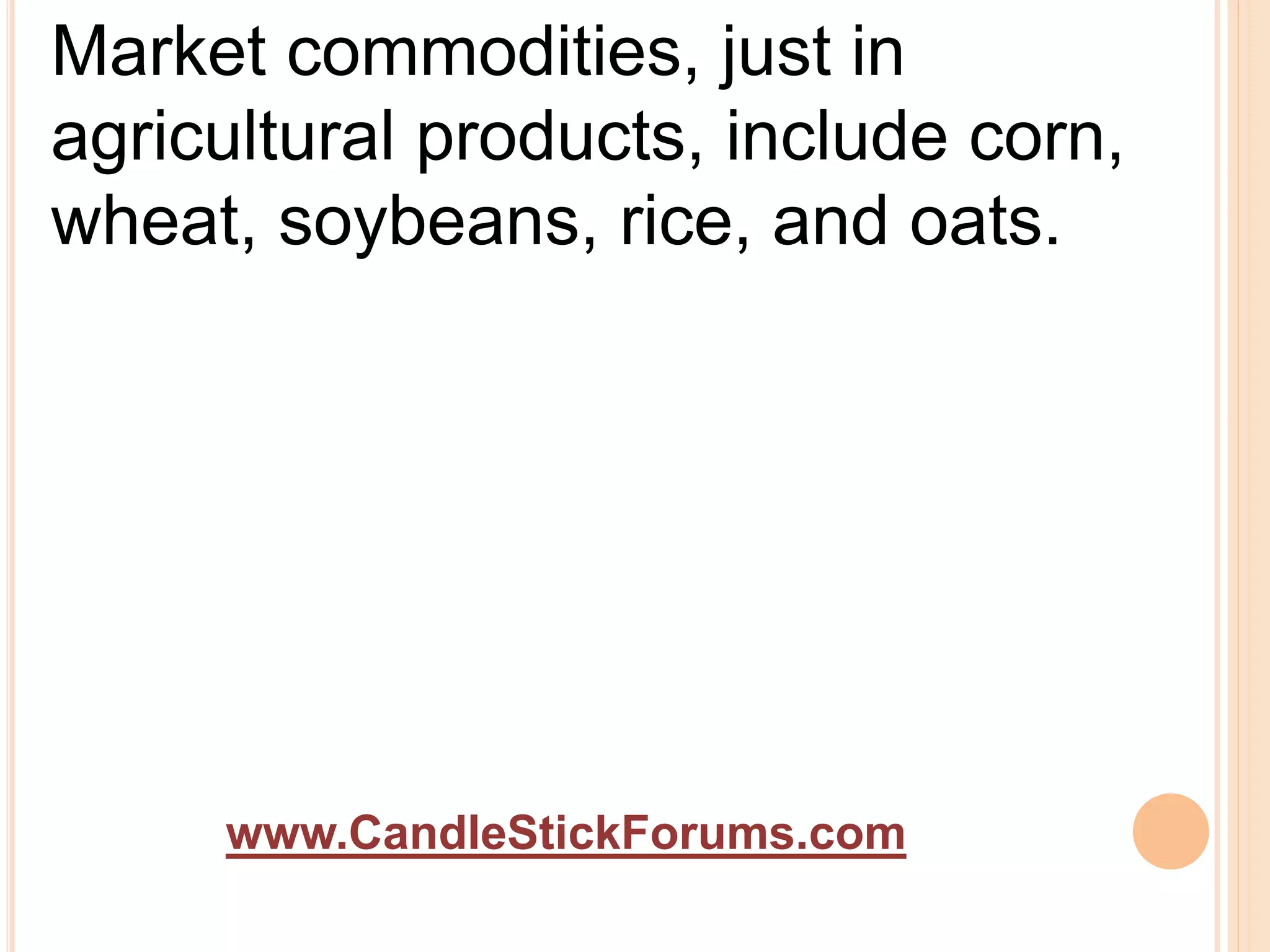 www.CandleStickForums.com
Market commodities, just in
agricultural products, include corn,
wheat, soybeans, rice, and oats.
 