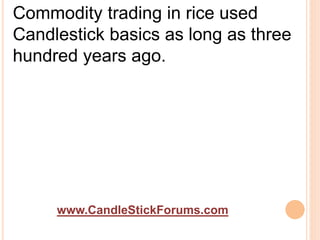 www.CandleStickForums.com
Commodity trading in rice used
Candlestick basics as long as three
hundred years ago.
 