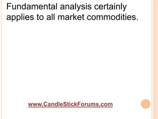www.CandleStickForums.com
Fundamental analysis certainly
applies to all market commodities.
 