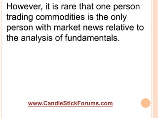 www.CandleStickForums.com
However, it is rare that one person
trading commodities is the only
person with market news relative to
the analysis of fundamentals.
 