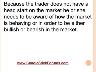 www.CandleStickForums.com
Because the trader does not have a
head start on the market he or she
needs to be aware of how the market
is behaving or in order to be either
bullish or bearish in the market.
 