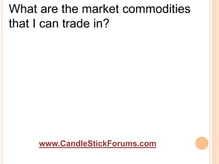 www.CandleStickForums.com
What are the market commodities
that I can trade in?
 