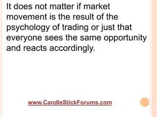www.CandleStickForums.com
It does not matter if market
movement is the result of the
psychology of trading or just that
everyone sees the same opportunity
and reacts accordingly.
 