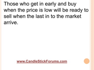 www.CandleStickForums.com
Those who get in early and buy
when the price is low will be ready to
sell when the last in to the market
arrive.
 