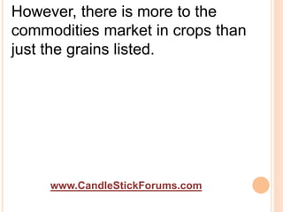 www.CandleStickForums.com
However, there is more to the
commodities market in crops than
just the grains listed.
 