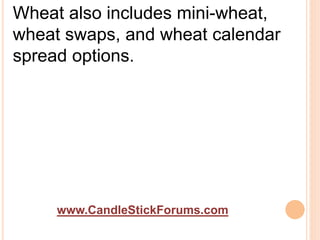 www.CandleStickForums.com
Wheat also includes mini-wheat,
wheat swaps, and wheat calendar
spread options.
 