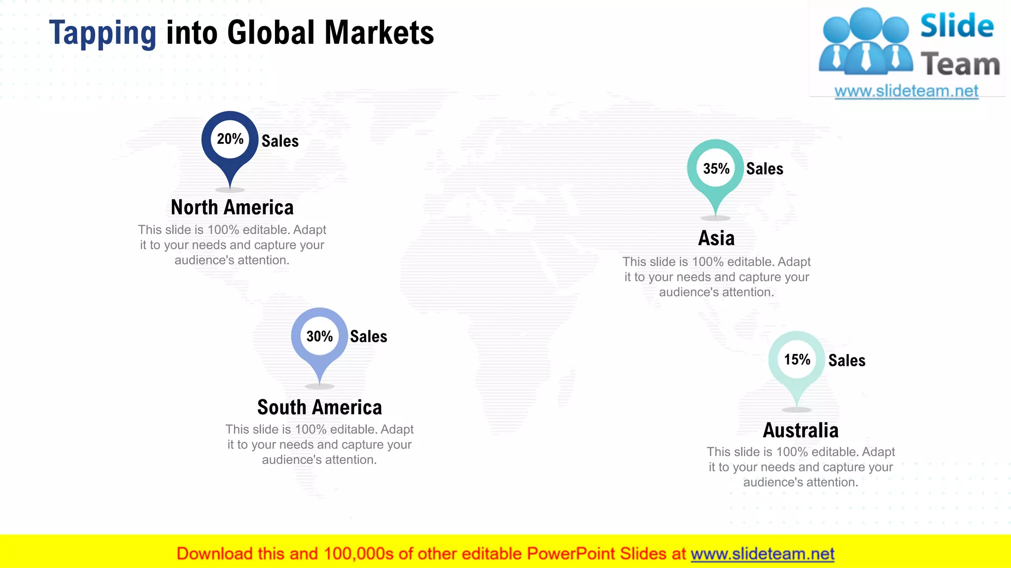Tapping into Global Markets
52
20% Sales
North America
This slide is 100% editable. Adapt
it to your needs and capture your
audience's attention.
30% Sales
South America
This slide is 100% editable. Adapt
it to your needs and capture your
audience's attention.
35% Sales
Asia
This slide is 100% editable. Adapt
it to your needs and capture your
audience's attention.
15% Sales
Australia
This slide is 100% editable. Adapt
it to your needs and capture your
audience's attention.
 