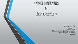 MARKET COMPLAINTS
in
pharmaceuticals
Ram Mohan S.R.
1st M.Pharm
Pharmaceutical Quality Assurance
JSS college of pharmacy
Mysuru
 
